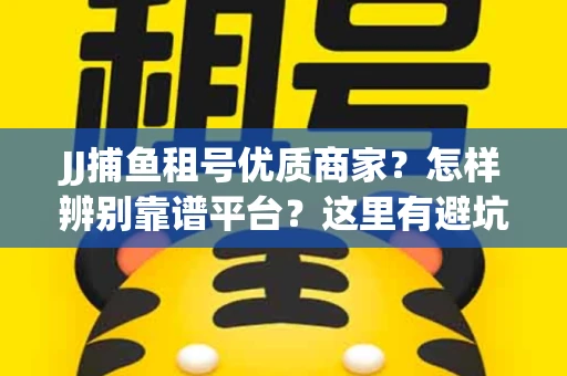 JJ捕鱼租号优质商家？怎样辨别靠谱平台？这里有避坑指南！