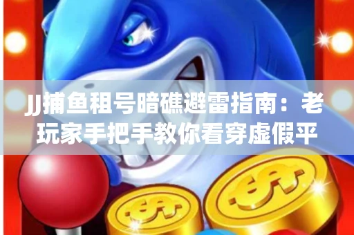 JJ捕鱼租号暗礁避雷指南：老玩家手把手教你看穿虚假平台