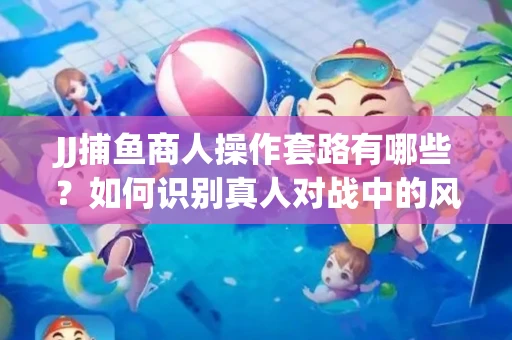 JJ捕鱼商人操作套路有哪些？如何识别真人对战中的风险陷阱？