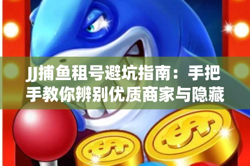 JJ捕鱼租号避坑指南：手把手教你辨别优质商家与隐藏风险