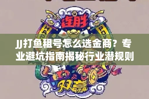 JJ打鱼租号怎么选金商？专业避坑指南揭秘行业潜规则