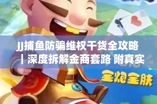 JJ捕鱼防骗维权干货全攻略｜深度拆解金商套路 附真实操作案例