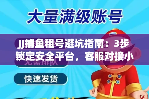 JJ捕鱼租号避坑指南：3步锁定安全平台，客服对接小技巧全公开