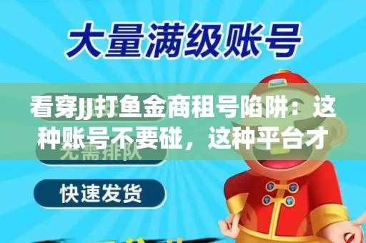 看穿JJ打鱼金商租号陷阱：这种账号不要碰，这种平台才靠谱